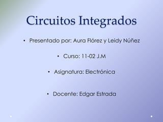 Circuitos Integrados
• Presentado por: Aura Flórez y Leidy Núñez
• Curso: 11-02 J.M

• Asignatura: Electrónica

• Docente: Edgar Estrada

 