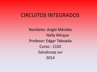 CIRCUITOS INTEGRADOS
Nombres: Angie Méndez
Nelly Mirque
Profesor: Edgar Taboada
Curso : 1102
Saludcoop sur
2014

 