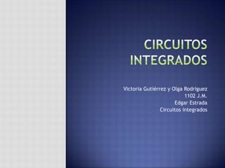 Victoria Gutiérrez y Olga Rodríguez
1102 J.M.
Edgar Estrada
Circuitos integrados

 