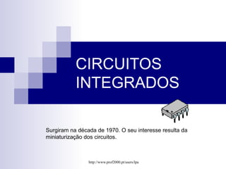 CIRCUITOS 
INTEGRADOS 
Surgiram na década de 1970. O seu interesse resulta da 
miniaturização dos circuitos. 
http://www.prof2000.pt/users/lpa 
 