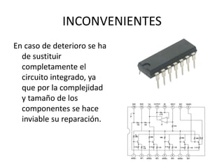 INCONVENIENTES
En caso de deterioro se ha
de sustituir
completamente el
circuito integrado, ya
que por la complejidad
y tamaño de los
componentes se hace
inviable su reparación.
 