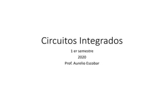 Circuitos Integrados
1 er semestre
2020
Prof. Aurelio Escobar
 