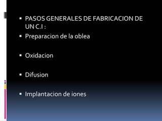  PASOS GENERALES DE FABRICACION DE
UN C.I :
 Preparacion de la oblea
 Oxidacion

 Difusion
 Implantacion de iones

 