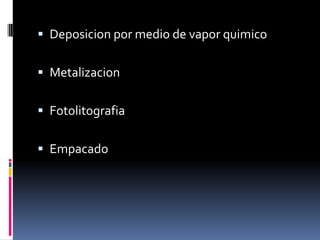  Deposicion por medio de vapor quimico
 Metalizacion

 Fotolitografia
 Empacado

 