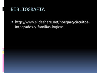 BIBLIOGRAFIA
 http://www.slideshare.net/noegarc/circuitos-

integrados-y-familias-logicas

 