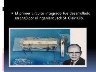  El primer circuito integrado fue desarrollado

en 1958 por el ingeniero Jack St. Clair Kilb.

 