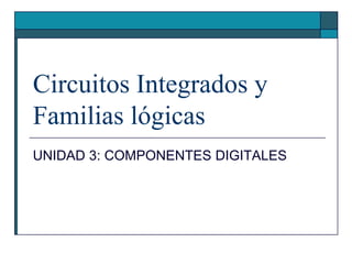 Circuitos Integrados y Familias lógicas UNIDAD 3: COMPONENTES DIGITALES 