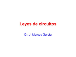 Leyes de circuitos
Dr. J. Marcos García

 