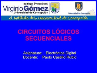 CIRCUITOS LÓGICOS SECUENCIALES Asignatura:   Electrónica Digital Docente: Paolo Castillo Rubio 