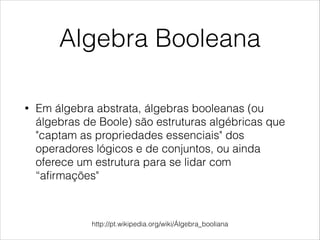 Algebra Booleana
• Em álgebra abstrata, álgebras booleanas (ou
álgebras de Boole) são estruturas algébricas que
"captam as propriedades essenciais" dos
operadores lógicos e de conjuntos, ou ainda
oferece um estrutura para se lidar com
“aﬁrmações"
http://pt.wikipedia.org/wiki/Álgebra_booliana
 