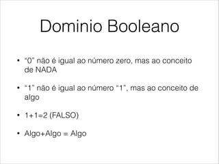 Dominio Booleano
• “0” não é igual ao número zero, mas ao conceito
de NADA
• “1” não é igual ao número “1”, mas ao conceito de
algo
• 1+1=2 (FALSO)
• Algo+Algo = Algo
 