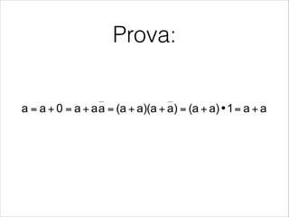Prova:
trena, Celia López, Mario García, Enrique San Millán. Universidad Carlos III de Madrid, 2008
Duality: Every valid law has its dual, which is
obtained by replacing 0 ↔ 1 and + ↔ •
Idempotence
•  ∀ a ∈ B ⇒ a + a = a
a • a = a
•  Proof:
Anihilation
•  ∀ a ∈ B ⇒ a + 1 = 1
a • 0 = 0
aa1a)(a)aa)(a(aaaa0aa +=•+=++=+=+=
 