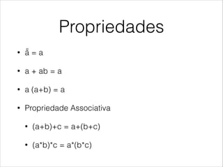 Propriedades
• ã = a
• a + ab = a
• a (a+b) = a
• Propriedade Associativa
• (a+b)+c = a+(b+c)
• (a*b)*c = a*(b*c)
˜
 