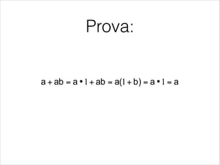 Prova:
© Luis Entrena, Celia López, Mario García, Enrique San Millán. Universidad Carlos III de Madri
!  Involution
•  ∀ a ∈ B ⇒
!  Absorption
•  ∀ a, b∈ B ⇒ a + ab = a
a (a+b) = a
•  Proof:
!  Associative property
•  ∀ a, b, c ∈ B ⇒ (a + b) + c = a + (b + c)
(a • b) • c = a • (b • c)
aa =
aa)b(aabaaba =•=+=+•=+ 111
 