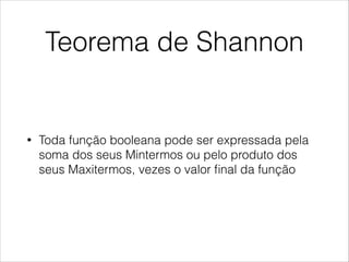 Teorema de Shannon
• Toda função booleana pode ser expressada pela
soma dos seus Mintermos ou pelo produto dos
seus Maxitermos, vezes o valor ﬁnal da função
 