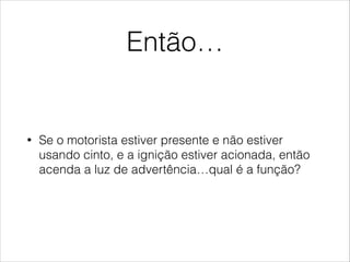Então…
• Se o motorista estiver presente e não estiver
usando cinto, e a ignição estiver acionada, então
acenda a luz de advertência…qual é a função?
 