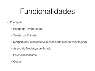 Funcionalidades
• Principais:
• Range de Temperatura
• Tensão de Entrada
• Margem de Ruído (intervalo associado a cada valor lógico)
• Atraso de Mudança de Estado
• Potência/Consumo
• Outros
 