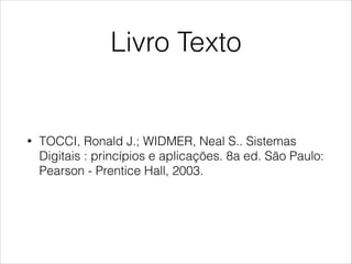 Livro Texto
• TOCCI, Ronald J.; WIDMER, Neal S.. Sistemas
Digitais : princípios e aplicações. 8a ed. São Paulo:
Pearson - Prentice Hall, 2003.
 