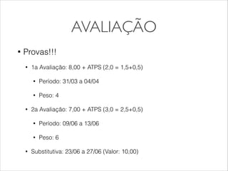 AVALIAÇÃO
• Provas!!!
• 1a Avaliação: 8,00 + ATPS (2,0 = 1,5+0,5)
• Período: 31/03 a 04/04
• Peso: 4
• 2a Avaliação: 7,00 + ATPS (3,0 = 2,5+0,5)
• Período: 09/06 a 13/06
• Peso: 6
• Substitutiva: 23/06 a 27/06 (Valor: 10,00)
 