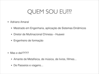 QUEM SOU EU???
• Adriano Amaral
• Mestrado em Engenharia, aplicação de Sistemas Dinâmicos
• Diretor de Multinacional Chinesa – Huawei
• Engenheiro de formação
!
• Mas e daí!?!?!?
• Amante de Metafísica, de música, de livros, ﬁllmes...
• De Passeios e viagens...
 