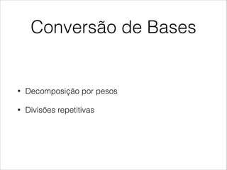 Conversão de Bases
• Decomposição por pesos
• Divisões repetitivas
 