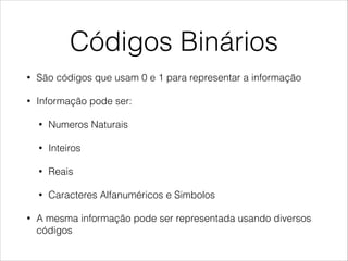 Códigos Binários
• São códigos que usam 0 e 1 para representar a informação
• Informação pode ser:
• Numeros Naturais
• Inteiros
• Reais
• Caracteres Alfanuméricos e Simbolos
• A mesma informação pode ser representada usando diversos
códigos
 