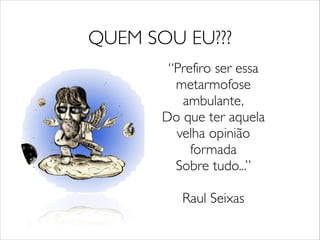 QUEM SOU EU???
“Prefiro ser essa
metarmofose
ambulante,	

Do que ter aquela
velha opinião
formada	

Sobre tudo...”	

!
Raul Seixas
 