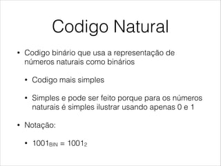 Codigo Natural
• Codigo binário que usa a representação de
números naturais como binários
• Codigo mais simples
• Simples e pode ser feito porque para os números
naturais é simples ilustrar usando apenas 0 e 1
• Notação:
• 1001BIN = 10012
 