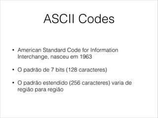 ASCII Codes
• American Standard Code for Information
Interchange, nasceu em 1963
• O padrão de 7 bits (128 caracteres)
• O padrão estendido (256 caracteres) varia de
região para região
 