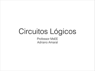 Circuitos Lógicos
Professor MsEE
Adriano Amaral
 