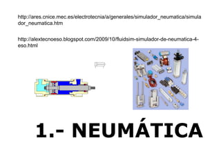 1.- NEUMÁTICA
http://ares.cnice.mec.es/electrotecnia/a/generales/simulador_neumatica/simula
dor_neumatica.htm
http://alextecnoeso.blogspot.com/2009/10/fluidsim-simulador-de-neumatica-4-
eso.html
 