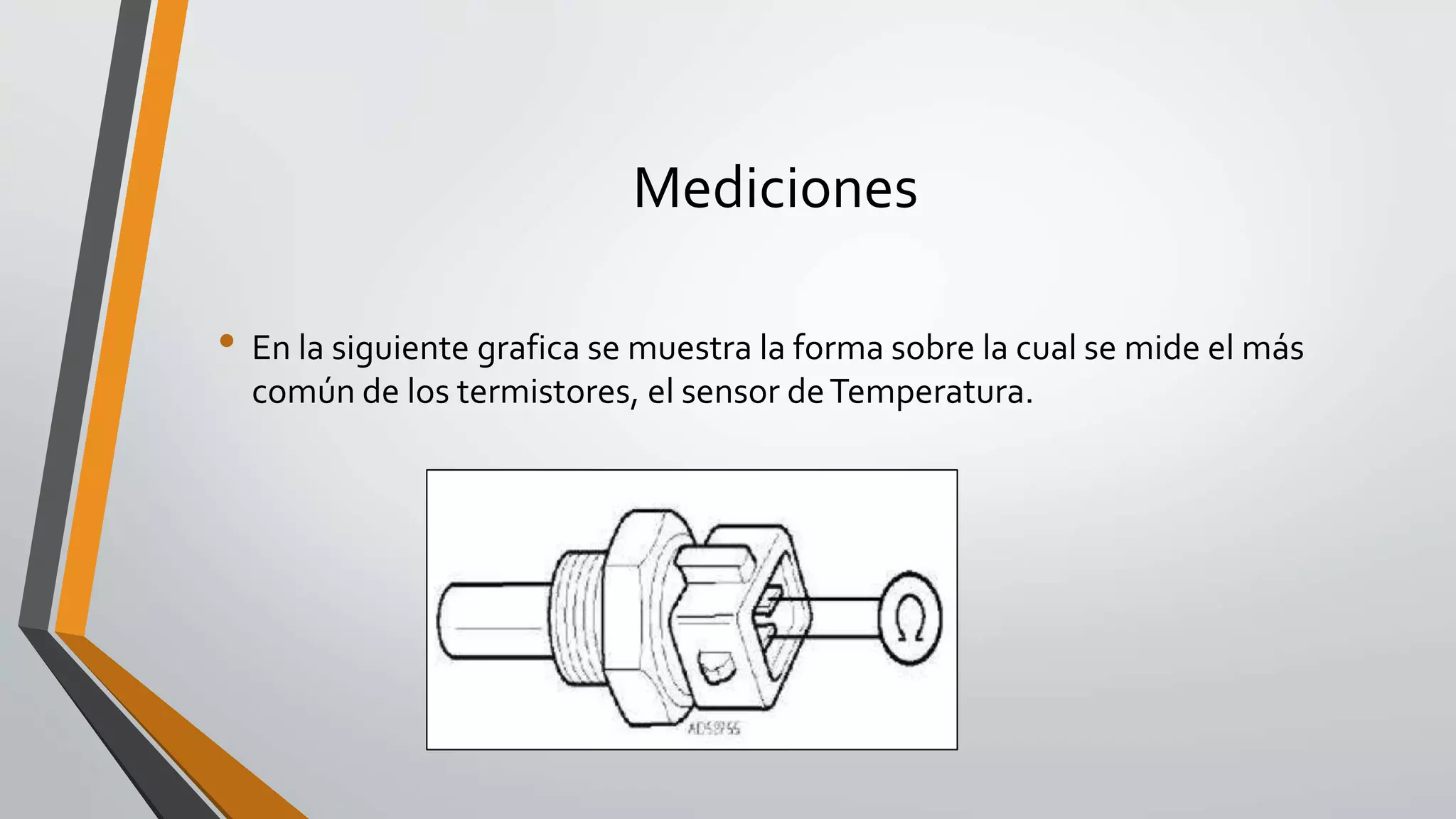Mediciones
• En la siguiente grafica se muestra la forma sobre la cual se mide el más
común de los termistores, el sensor deTemperatura.
 