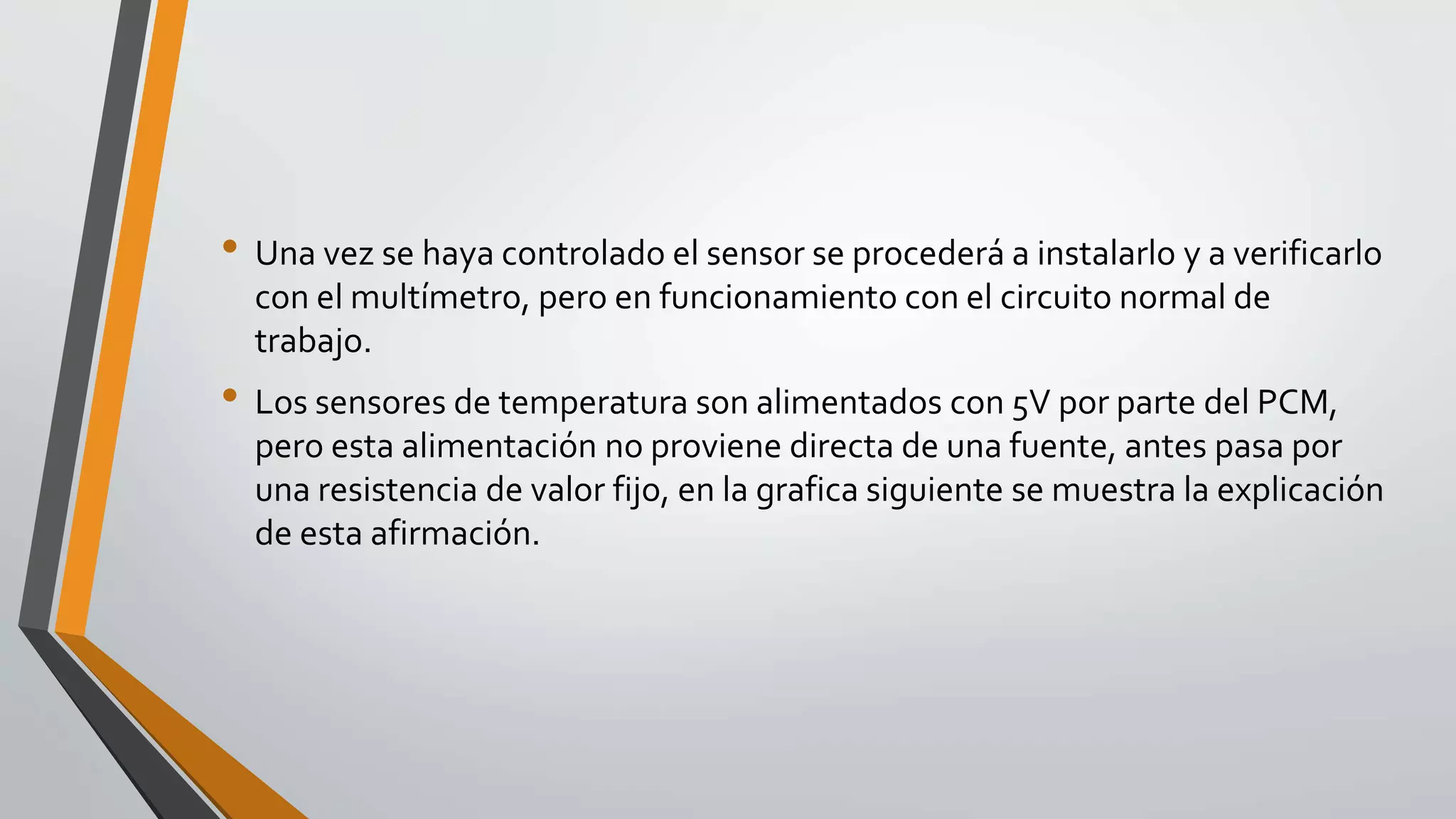 • Una vez se haya controlado el sensor se procederá a instalarlo y a verificarlo
con el multímetro, pero en funcionamiento con el circuito normal de
trabajo.
• Los sensores de temperatura son alimentados con 5V por parte del PCM,
pero esta alimentación no proviene directa de una fuente, antes pasa por
una resistencia de valor fijo, en la grafica siguiente se muestra la explicación
de esta afirmación.
 
