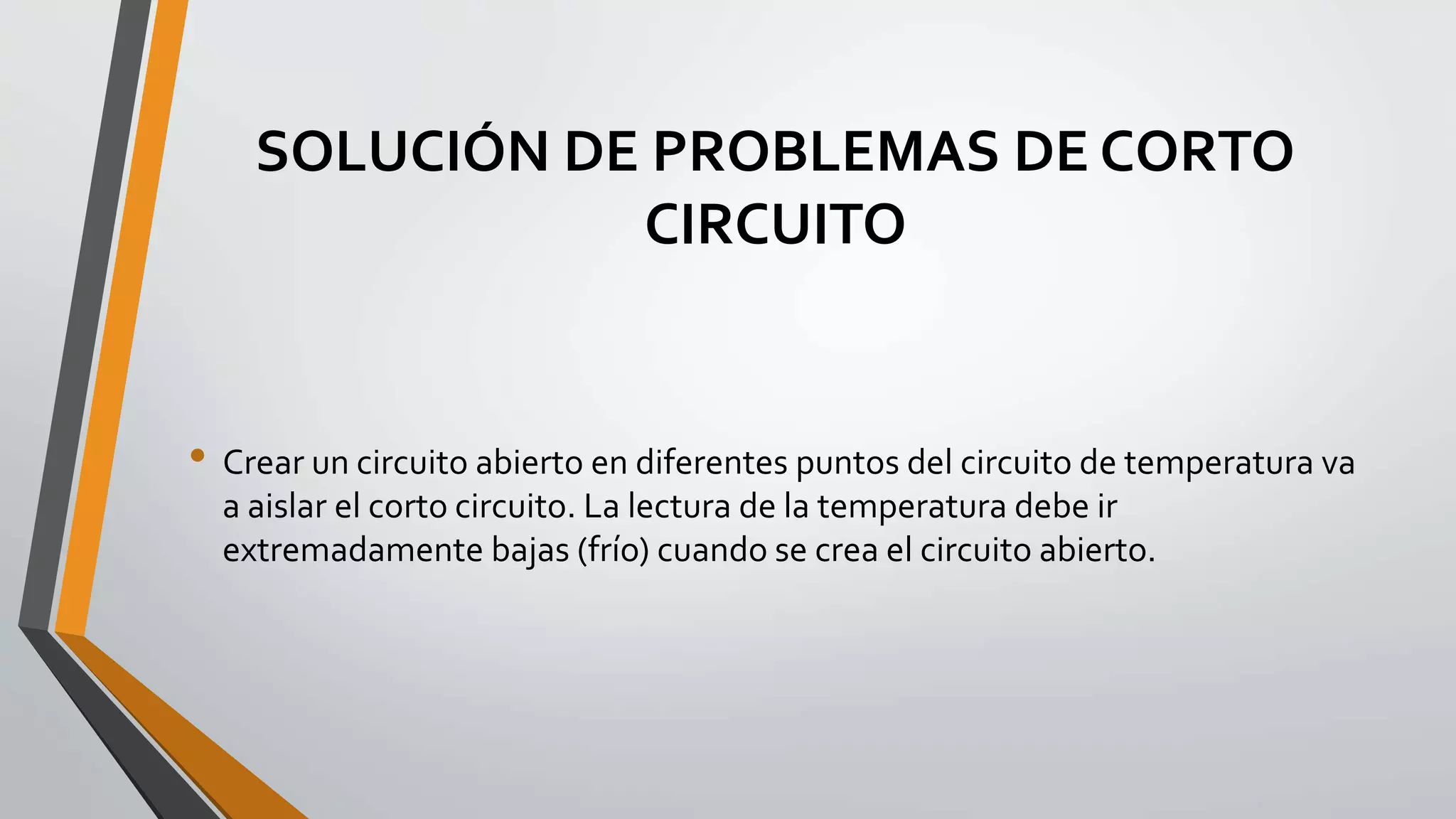 SOLUCIÓN DE PROBLEMAS DE CORTO
CIRCUITO
• Crear un circuito abierto en diferentes puntos del circuito de temperatura va
a aislar el corto circuito. La lectura de la temperatura debe ir
extremadamente bajas (frío) cuando se crea el circuito abierto.
 