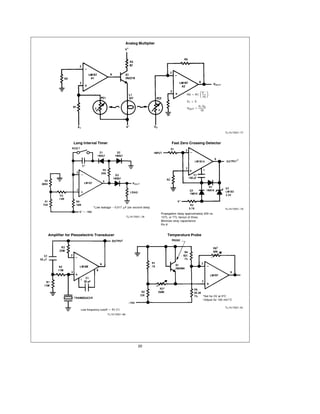 Analog Multiplier




                                                                                                   10 J
                                                                                                   Vb
                                                                                        R5 e R1

                                                                                        V1 t 0
                                                                                               V1 V2
                                                                                        VOUT e
                                                                                                10




                                                                                                                   TL H 7057 – 77



              Long Interval Timer                                           Fast Zero Crossing Detector




                           Low leakage b 0 017 mF per second delay
                                                                                                                   TL H 7057 – 79
                                                                     Propagation delay approximately 200 ns
                                                    TL H 7057 – 78    DTL or TTL fanout of three
                                                                     Minimize stray capacitance
                                                                     Pin 8


Amplifier for Piezoelectric Transducer                                   Temperature Probe




                                                                                                     Set for 0V at 0 C
                                                                                                     Adjust for 100 mV C

                                                                                                                   TL H 7057 – 81
                  Low frequency cutoff e R1 C1
                                     TL H 7057–80




                                                             20
 