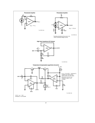 Photodiode Amplifier                                          Photodiode Amplifier




                                 VOUT e R1 ID


                                                                                                                   VOUT e 10 V mA

                                                   TL H 7057 – 82




                                                                                                                         TL H 7057 – 83
                                                                              Operating photodiode with less than 3 mV
                                                                              across it eliminates leakage currents



                                                High Input Impedance AC Follower




                                                                                                 TL H 7057 – 84



                                       Temperature Compensated Logarithmic Converter




                                                                                                 1 kX ( g 1%) at 25 C a 3500 ppm C
                                                                                                 Available from Vishay Ultronix
                                                                                                 Grand Junction CO Q81 Series
                                                                                                 Determines current for zero
                                                                                                 crossing on output 10 mA
                                                                                                 as shown




                                                                                                             TL H 7057 – 85

10 nA k IIN k 1 mA
Sensitivity is 1V per decade




                                                                    21
 