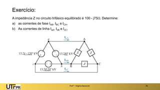 Exercício:
A impedância Z no circuito trifásico equilibrado é 100 - j75. Determine:
a) as correntes de fase IAB, IBC e ICA,
b) As correntes de linha IaA, IbB e IcC,
Prof a : Virgínia Baroncini 45
 