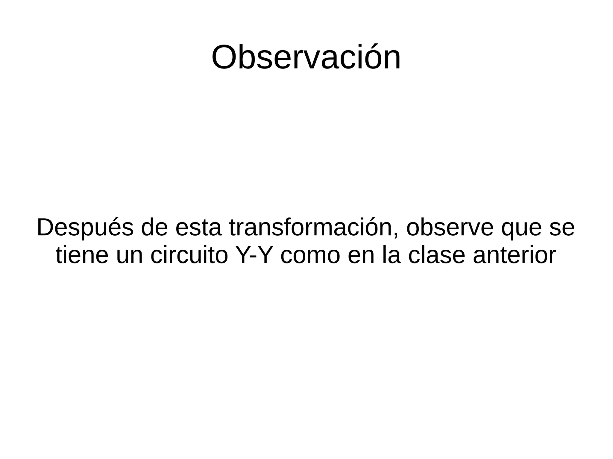 Observación
Después de esta transformación, observe que se
tiene un circuito Y-Y como en la clase anterior
 