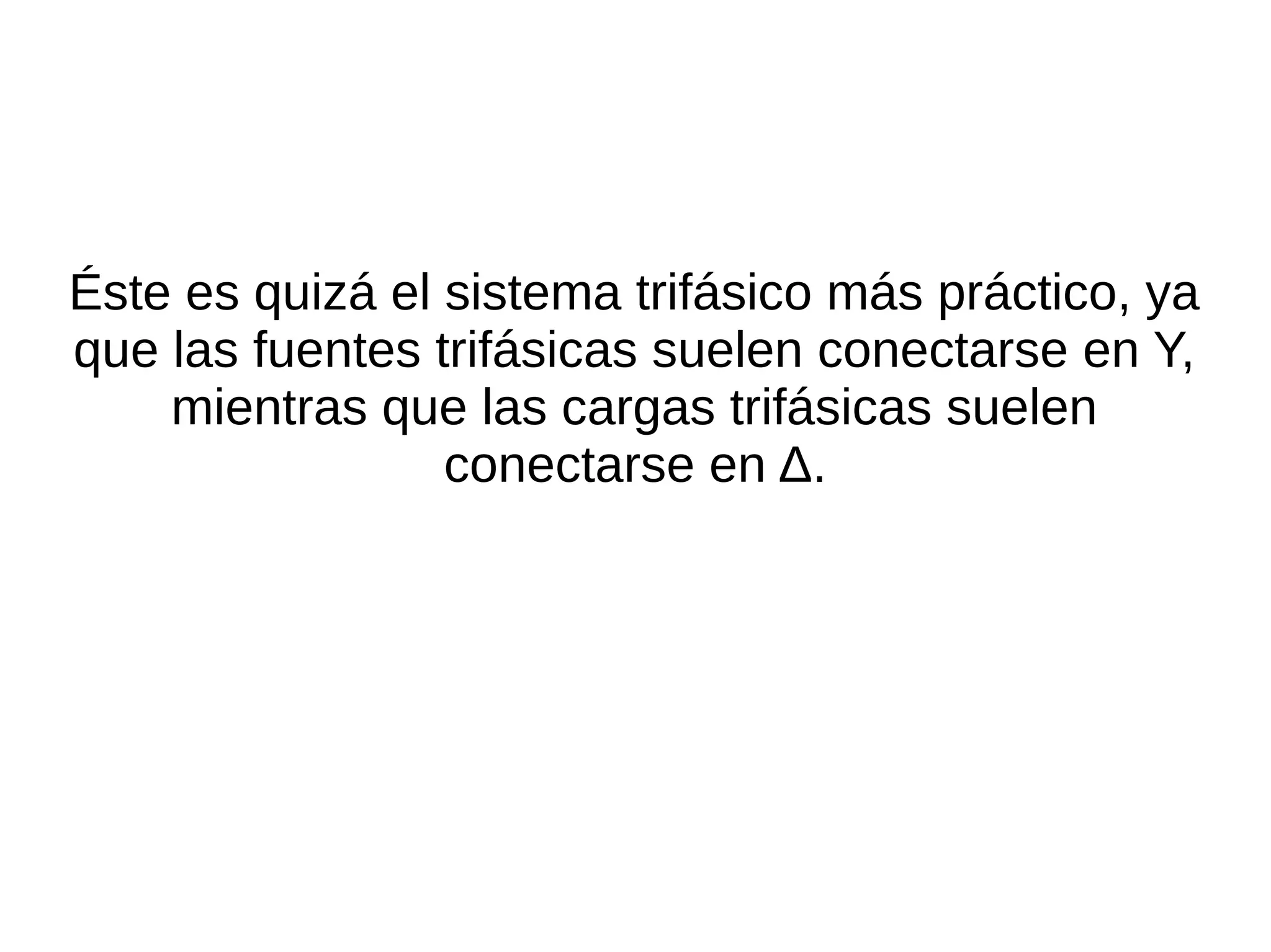 Éste es quizá el sistema trifásico más práctico, ya
que las fuentes trifásicas suelen conectarse en Y,
mientras que las cargas trifásicas suelen
conectarse en Δ.
 