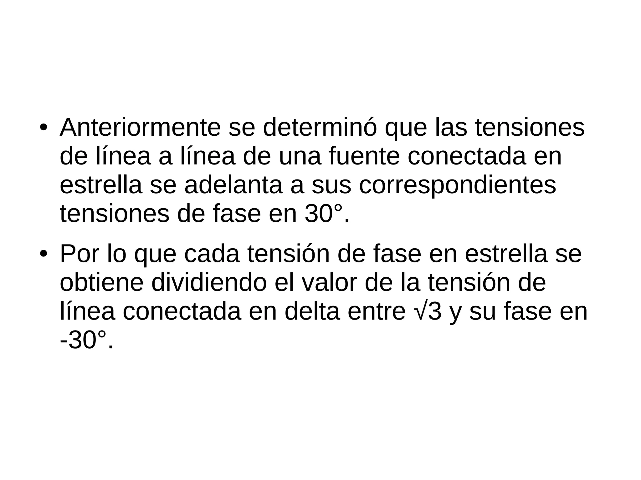● Anteriormente se determinó que las tensiones
de línea a línea de una fuente conectada en
estrella se adelanta a sus correspondientes
tensiones de fase en 30°.
● Por lo que cada tensión de fase en estrella se
obtiene dividiendo el valor de la tensión de
línea conectada en delta entre √3 y su fase en
-30°.
 
