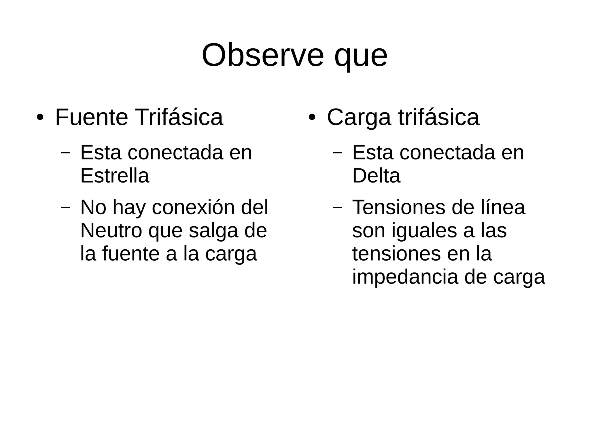 Observe que
● Fuente Trifásica
– Esta conectada en
Estrella
– No hay conexión del
Neutro que salga de
la fuente a la carga
● Carga trifásica
– Esta conectada en
Delta
– Tensiones de línea
son iguales a las
tensiones en la
impedancia de carga
 