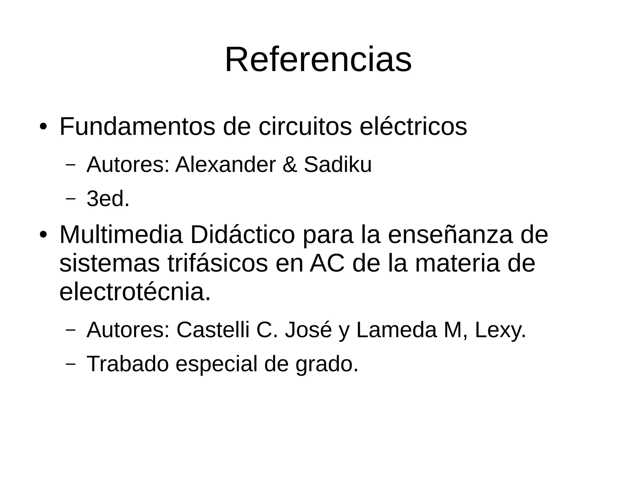 Referencias
● Fundamentos de circuitos eléctricos
– Autores: Alexander & Sadiku
– 3ed.
● Multimedia Didáctico para la enseñanza de
sistemas trifásicos en AC de la materia de
electrotécnia.
– Autores: Castelli C. José y Lameda M, Lexy.
– Trabado especial de grado.
 
