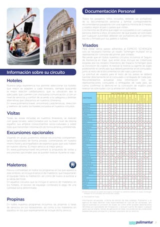 Documentación Personal
Todos los pasajeros, niños incluidos, deberán ser portadores
de su documentación personal y familiar correspondiente,
recomendamos pasaporte con una vigencia mínima de 6 meses,
y visados según el país o países que visiten.
Los menores de 18 años que viajen sin sus padres o con cualquier
persona distinta a ellos, en previsión de que pueda ser solicitado
por cualquier autoridad, deberán ser portadores de un permiso
escrito y firmado por sus padres o tutores.

Visados

BELGICA (1)
CHEQUIA (1)
CHIPRE

Todas las visitas incluidas en nuestros itinerarios, se realizan
con guías locales, seleccionados por su buen nivel de idioma
español, sus amplios conocimientos socio-culturales y sobre
todo que transmitan información de forma amena y entretenida.

CROACIA

Excursiones opcionales

ESPAÑA (1)

Viajando en grupo podremos realizar excursiones complementarias (opcionales) de forma privada, comenzando en nuestro
mismo hotel y acompañados de expertos guías que solo hablen
en nuestro idioma. El mejor servicio al mejor precio.
En www.pullmantur.travel encontrará la propuesta de visitas y
excursiones opcionales que se pueden realizar durante el viaje.

•
•
•
•
•

FRANCIA (1)

DINAMARCA (1)
EGIPTO

•

ESLOVENIA (1)

•

ESTONIA (1)
FINLANDIA (1)

GRECIA (1)
HUNGRIA (1)
ISRAEL
ITALIA (1)
JORDANIA
LETONIA(1)
LITUANIA (1)

•
•
•

MARRUECOS
MONTENEGRO

Maleteros
Para su comodidad, en todos los programas en los que aparezca
este símbolo, se incluye el servicio de maleteros, que trasportarán
el equipaje hasta su habitación, así como de nuevo al autocar a
la salida del hotel.
En aquellos circuitos que se incluye el servicio de maleteros en
los hoteles, el exceso de equipaje conllevará el pago de una
cantidad extra determinada

•

•

ESLOVAQUIA (1)

NORUEGA (1)

•
•
•
•
•
•
•
•
•
•
•
•
•
•

•

•
•
•

•

POLONIA (1)

REINO UNIDO (1)
RUMANIA

•

RUSIA

•
•
•
•

•

•

SUECIA (1)

•

SUIZA (1)
TUNEZ

•

TURQUIA

•
•
•
•

•
•
•
•
•
•
•
•

•

•

•

•

•

•

•

•

•

•

•

•

•

•

R. DOMINICANA

•
•
•
•

•
•
•
•
•
•
•
•
•

•
•
•
•
•
•

•
•
•
•

PERÚ

PARAGUAY

PANAMA

NICARAGUA

MÉXICO

HONDURAS

GUATEMALA

EL SALVADOR

ECUADOR

COSTA RICA

•
•

•
•

•

•

•

•
•
•
•
•
•

•

•

•
•

•

•

•

PAISES BAJOS (1)

PORTUGAL (1)

•
•
•
•
•
•
•
•
•
•
•
•
•
•
•
•

VENEZUELA

AUSTRIA (1)

U.S.A.

ALEMANIA (1)

COLOMBIA

CHILE

DESTINOS

URUGUAY

Visitas

NACIONALIDAD DEL CLIENTE

BRASIL

Nuestra larga experiencia nos permite seleccionar los hoteles
que mejor se adapten a cada itinerario, siempre buscando
la mejor relación calidad-precio, que su ubicación sea la
adecuada, que cuenten con una buena comunicación, y con un
nivel de servicios y confort de acuerdo a la categoría y distintas
alternativas que ofrecemos en nuestros itinerarios.
En www.pullmantur.travel, encontrará características, dirección
y teléfono de todos los hoteles incluidos en nuestros circuitos.

BOLIVIA

Hoteles

ARGENTINA

Información sobre su circuito

Para visitar varios países adheridos al ESPACIO SCHENGEN
solo es necesario tramitar un visado “Schengen múltiple” en la
representación consular del primer país visitado.
Recuerde que en todos nuestros circuitos incluimos el Seguro
de Asistencia en Viaje, que entre otras incluye las coberturas
exigidas por los estados miembros del Espacio Schengen para
la concesión de visados. Al realizar la reserva su agente de viajes
podrá emitir el certificado que deberá presentar en el consulado,
junto al resto de la documentación del viaje y personal.
La solicitud de visados para el resto de los países se deberá
tramitar directamente en el consulado o embajada de cada país.
Recomendamos actualizar esta información con las
representaciones consulares o embajadas de cada país, así
como confirmar la demora en la concesión de visados para
realizar las solicitudes con la antelación suficiente.

•

•

•
•
•
•
•
•
•
•
•
•
•
•
•
•
•
•

•
•
•
•
•
•
•

•
•

•
•
•
•
•
•

•
•

•
•
•

•
•
•
•

•

•
•
•

•
•

•

•
•

•
•
•
•

•

•
•
•
•
•

•
•

•
•
•
•

•
•

•
•

•
•
•
•
•
•
•

•

•
•
•

•

•
•

•

•

•

•
•
•
•
•
•
•
•
•
•
•
•
•

•
•
•
•

•

•
•
•

•

•
•
•

•

•

(1)	Para circular por los países del Espacio Schengen, es suficiente obtener un visado “Schengen
Múltiple” en el consulado del primer país visitado.

Propinas
En todos nuestros programas incluimos las propinas o tasas
de servicios en los restaurantes, así como a los maleteros en
aquellos en los que expresamente se incluye dicho servicio.

•	 Necesidad de Visado

Información actualizada a fecha de edición de este catálogo, Pullmantur y su
agencia de viajes declinan toda responsabilidad en caso de ser rechazada por
alguna autoridad la concesión de visado, así como antes posibles deportaciones
decididas por autoridades de inmigración, y será por cuenta del viajero cualquier
gasto que se origine. Siendo de aplicación en estas circunstancias las condiciones
establecidas para cancelación y rechazo voluntario de los servicios.

pullmantur

7

 