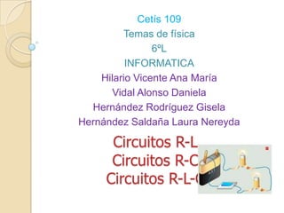 Cetís 109
         Temas de física
                6ºL
          INFORMATICA
    Hilario Vicente Ana María
      Vidal Alonso Daniela
  Hernández Rodríguez Gisela
Hernández Saldaña Laura Nereyda

      Circuitos R-L
      Circuitos R-C
     Circuitos R-L-C
 