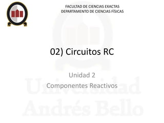 02) Circuitos RC
Unidad 2
Componentes Reactivos
FACULTAD DE CIENCIAS EXACTAS
DEPARTAMENTO DE CIENCIAS FÍSICAS
 