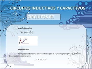 CIRCUITOS INDUCTIVOS Y CAPACITIVOS
Angulo de desfase
Impedancia (Z)
La impedancia tiene una componente real (por R) y una imaginaria (por Xc). En forma
binómica se representa como:
CIRCUITOS RC
 