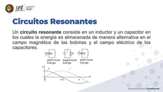 Circuitos Resonantes
Un circuito resonante consiste en un inductor y un capacitor en
los cuales la energía es almacenada de manera alternativa en el
campo magnético de las bobinas y el campo eléctrico de los
capacitores.
 