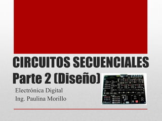 CIRCUITOS SECUENCIALES
Parte 2 (Diseño)
Electrónica Digital
Ing. Paulina Morillo

 