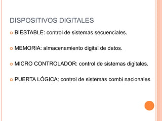 DISPOSITIVOS DIGITALESBIESTABLE: control de sistemas secuenciales.MEMORIA: almacenamiento digital de datos.MICRO CONTROLADOR: control de sistemas digitales.PUERTA LÓGICA: control de sistemas combi nacionales