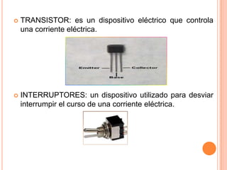 TRANSISTOR: es un dispositivo eléctrico que controla una corriente eléctrica.INTERRUPTORES: un dispositivo utilizado para desviar  interrumpir el curso de una corriente eléctrica.